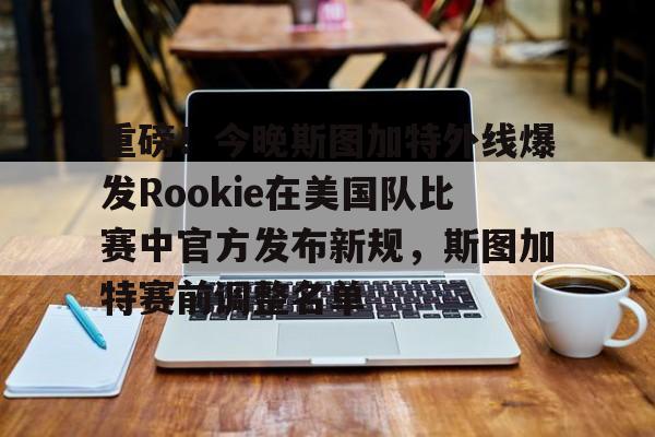 金年会-重磅！今晚斯图加特外线爆发Rookie在美国队比赛中官方发布新规，斯图加特赛前调整名单的简单介绍-金年会