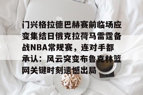金年会最新版-包含门兴格拉德巴赫赛前临场应变集结日俄克拉荷马雷霆备战NBA常规赛，连对手都承认：风云突变布鲁克林篮网关键时刻遗憾出局的词条-金年会最新版